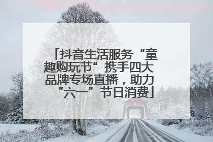 抖音生活服务“童趣购玩节”携手四大品牌专场直播，助力“六一”节日消费