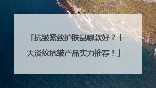抗皱紧致护肤品哪款好？十大淡纹抗皱产品实力推荐！