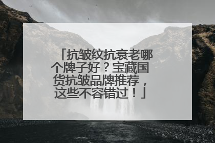 抗皱纹抗衰老哪个牌子好？宝藏国货抗皱品牌推荐，这些不容错过！