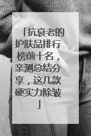 抗衰老的护肤品排行榜前十名，亲测总结分享，这几款硬实力除皱