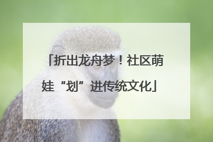 折出龙舟梦！社区萌娃“划”进传统文化