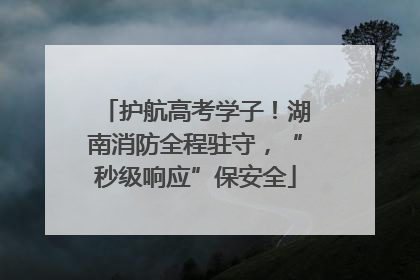 护航高考学子！湖南消防全程驻守，“秒级响应”保安全