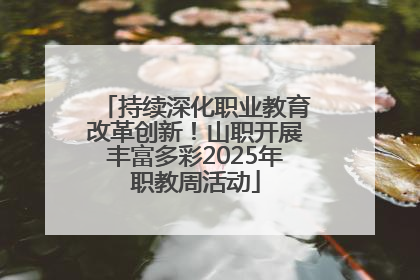 持续深化职业教育改革创新！山职开展丰富多彩2025年职教周活动