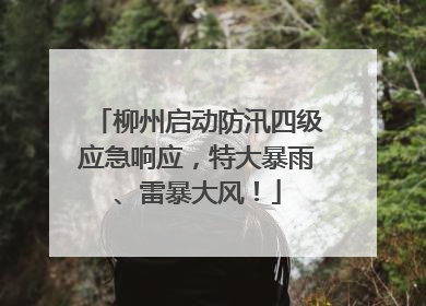柳州启动防汛四级应急响应，特大暴雨、雷暴大风！