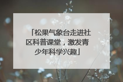 松果气象台走进社区科普课堂，激发青少年科学兴趣