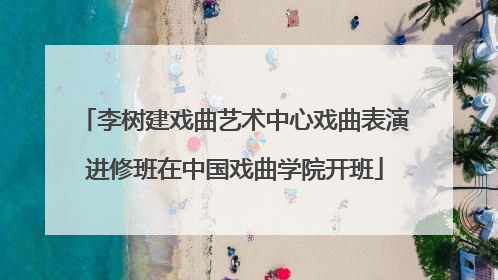 李树建戏曲艺术中心戏曲表演进修班在中国戏曲学院开班