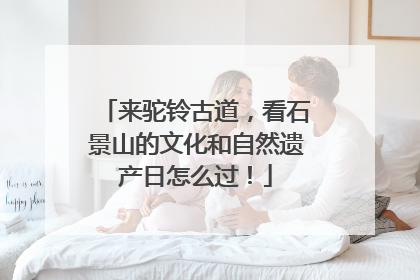 来驼铃古道，看石景山的文化和自然遗产日怎么过！