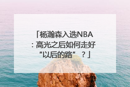 杨瀚森入选NBA：高光之后如何走好“以后的路”？