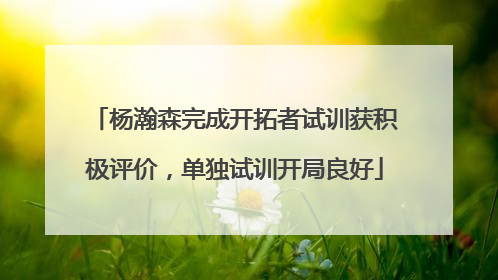 杨瀚森完成开拓者试训获积极评价，单独试训开局良好