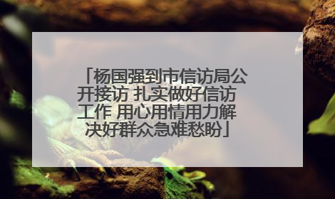 杨国强到市信访局公开接访 扎实做好信访工作 用心用情用力解决好群众急难愁盼
