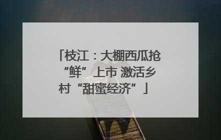 枝江：大棚西瓜抢“鲜”上市 激活乡村“甜蜜经济”