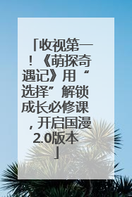 收视第一！《萌探奇遇记》用“选择”解锁成长必修课，开启国漫2.0版本