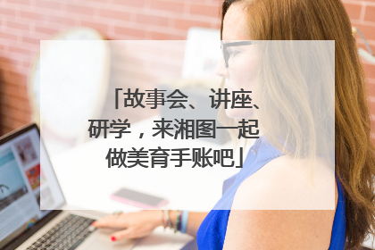 故事会、讲座、研学，来湘图一起做美育手账吧