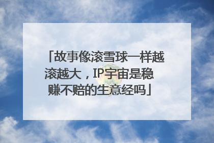 故事像滚雪球一样越滚越大，IP宇宙是稳赚不赔的生意经吗