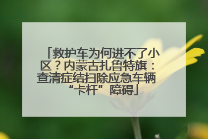 救护车为何进不了小区？内蒙古扎鲁特旗：查清症结扫除应急车辆“卡杆”障碍