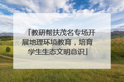 教研帮扶茂名专场开展地理环境教育，培育学生生态文明意识