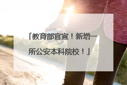 教育部官宣！新增一所公安本科院校！