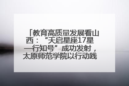 教育高质量发展看山西：“天启星座17星—行知号”成功发射，太原师范学院以行动践行行知精神