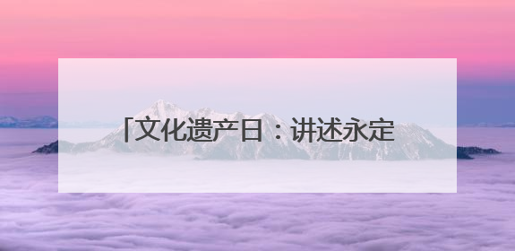 文化遗产日：讲述永定河文化带上的美丽传说
