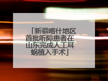 新疆喀什地区首批听障患者在山东完成人工耳蜗植入手术