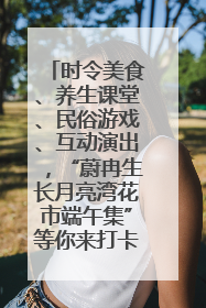 时令美食、养生课堂、民俗游戏、互动演出，“蔚冉生长月亮湾花市端午集”等你来打卡