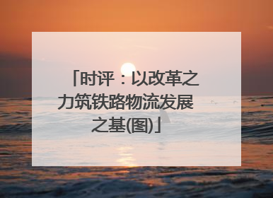 时评：以改革之力筑铁路物流发展之基(图)