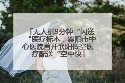 无人机9分钟“闪送“医疗标本，襄阳市中心医院首开襄阳低空医疗配送“空中快