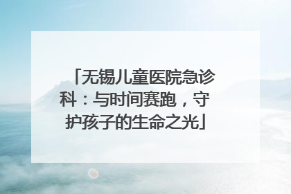 无锡儿童医院急诊科：与时间赛跑，守护孩子的生命之光