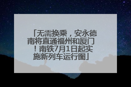无需换乘，安永德南将直通福州和厦门！南铁7月1日起实施新列车运行图