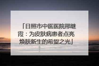 日照市中医医院邢继霞：为皮肤病患者点亮焕肤新生的希望之光