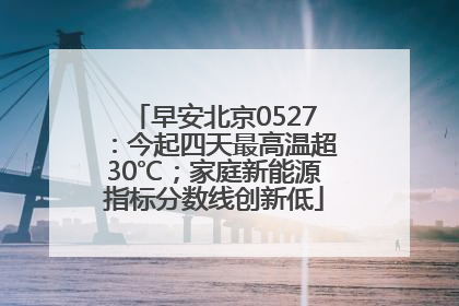 早安北京0527：今起四天最高温超30℃；家庭新能源指标分数线创新低