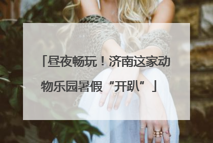 昼夜畅玩！济南这家动物乐园暑假“开趴”
