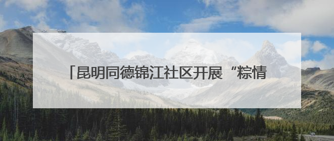 昆明同德锦江社区开展“粽情端午 邻里共融”主题活动