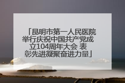昆明市第一人民医院举行庆祝中国共产党成立104周年大会 表彰先进凝聚奋进力量