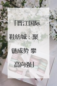 晋江国际鞋纺城：聚链成势 攀高向强