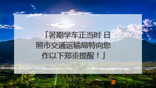 暑期学车正当时 日照市交通运输局特向您作以下郑重提醒！