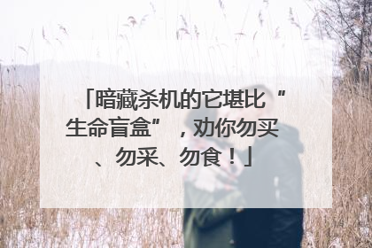 暗藏杀机的它堪比“生命盲盒”，劝你勿买、勿采、勿食！