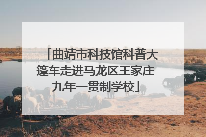 曲靖市科技馆科普大篷车走进马龙区王家庄九年一贯制学校
