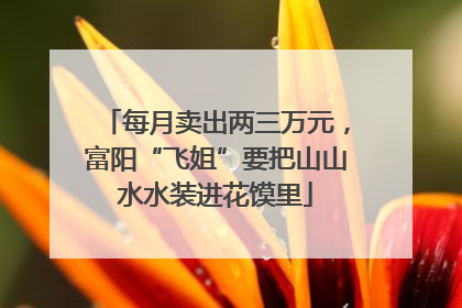 每月卖出两三万元，富阳“飞姐”要把山山水水装进花馍里