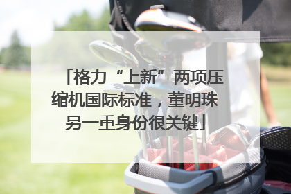 格力“上新”两项压缩机国际标准，董明珠另一重身份很关键