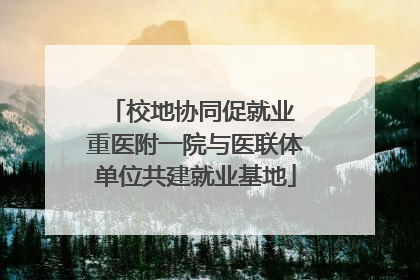 校地协同促就业 重医附一院与医联体单位共建就业基地