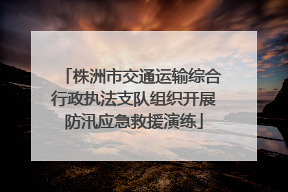 株洲市交通运输综合行政执法支队组织开展防汛应急救援演练