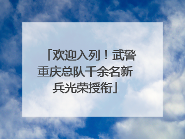 欢迎入列！武警重庆总队千余名新兵光荣授衔