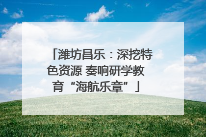 潍坊昌乐：深挖特色资源 奏响研学教育“海航乐章”