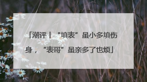 潮评丨“填表”虽小多填伤身，“表哥”虽亲多了也烦