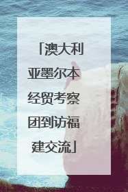 澳大利亚墨尔本经贸考察团到访福建交流