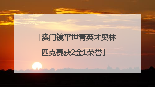 澳门镜平世青英才奥林匹克赛获2金1荣誉