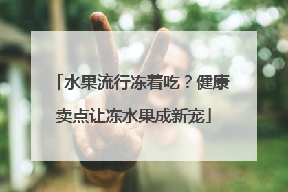 水果流行冻着吃？健康卖点让冻水果成新宠
