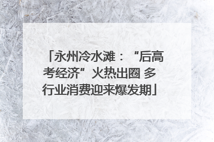 永州冷水滩：“后高考经济”火热出圈 多行业消费迎来爆发期