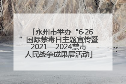 永州市举办“6·26”国际禁毒日主题宣传暨2021—2024禁毒人民战争成果展活动